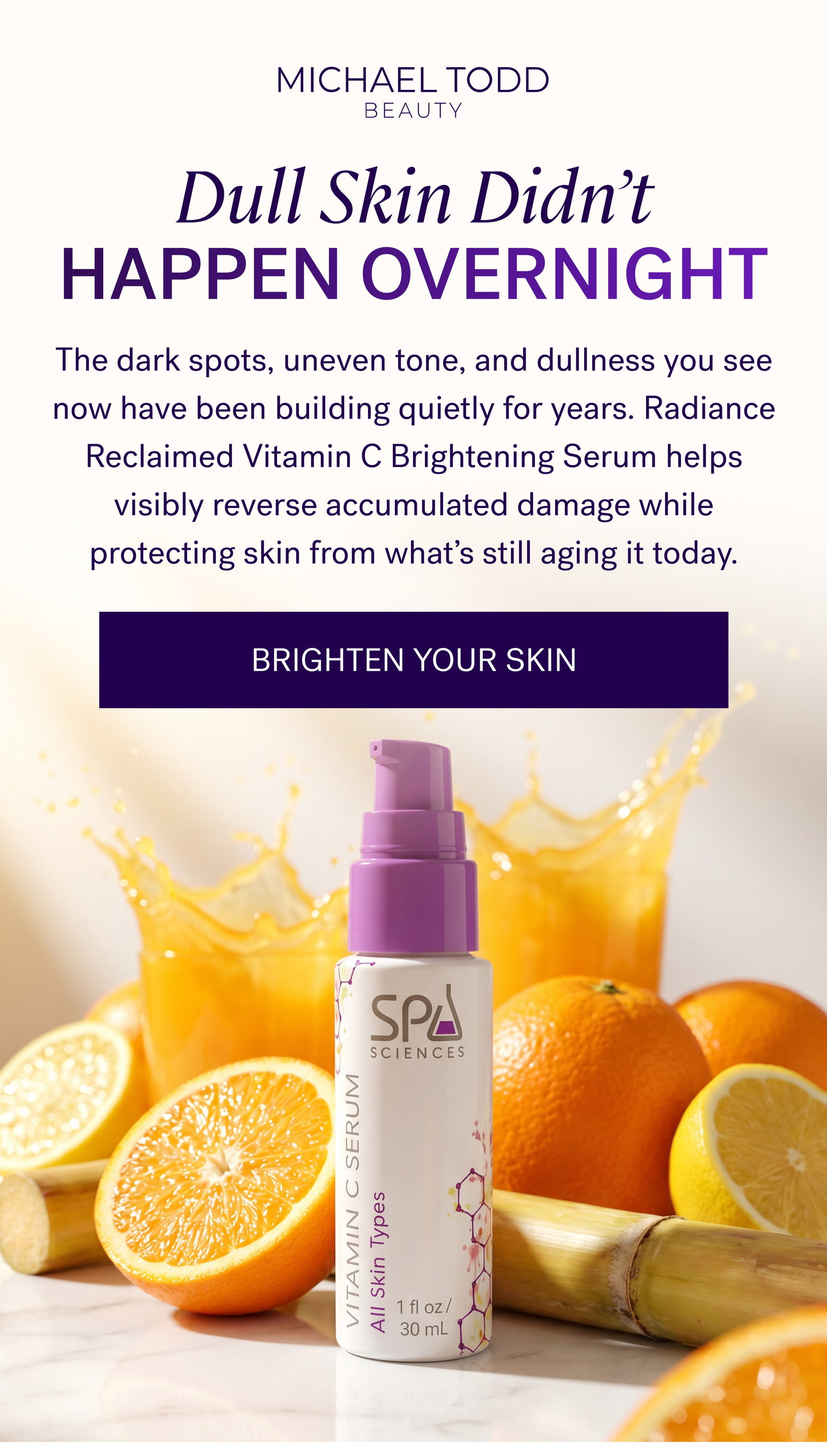 Dull Skin Didn’t Happen Overnight The dark spots, uneven tone, and dullness you see now have been building quietly for years. Radiance Reclaimed Vitamin C Brightening Serum helps visibly reverse accumulated damage while protecting skin from what’s still aging it today. BRIGHTEN YOUR SKIN
