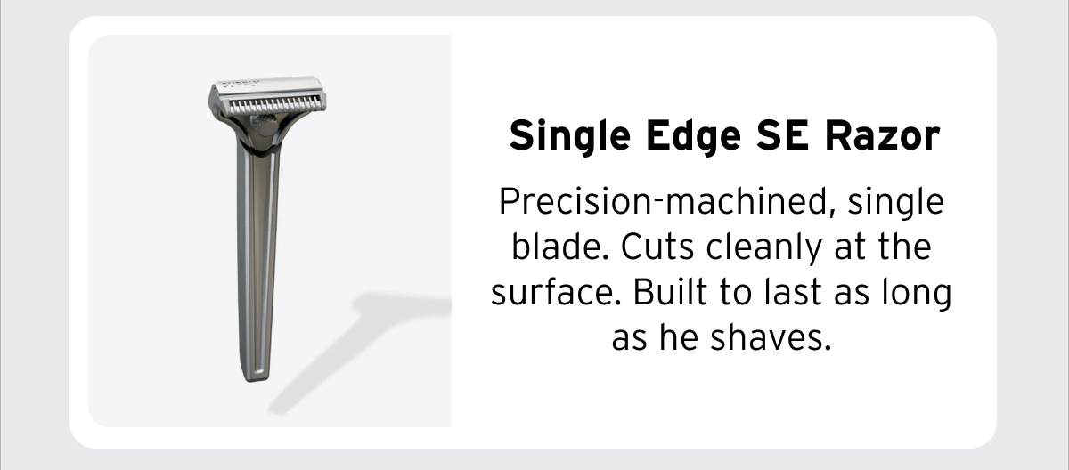 Single Edge SE Razor Precision-machined, single blade. Cuts cleanly at the surface. Built to last as long as he shaves.