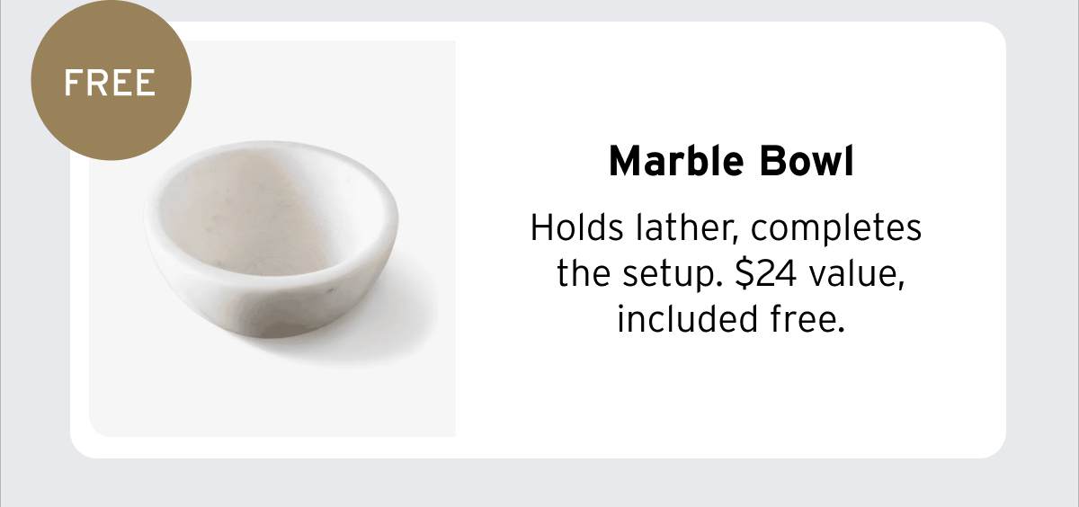 FREE Marble Bowl Holds lather, completes the setup. $24 value, included free.