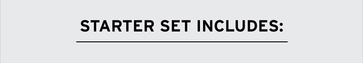 STARTER SET INCLUDES: