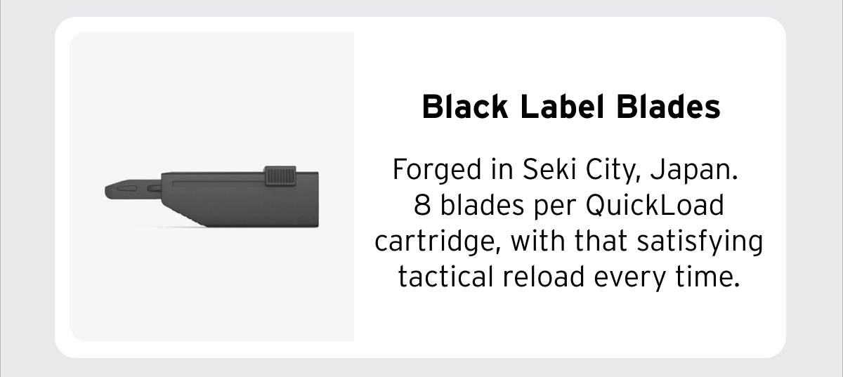 Black Label Blades Forged in Seki City, Japan. 8 blades per QuickLoad cartridge, with that satisfying tactical reload every time.