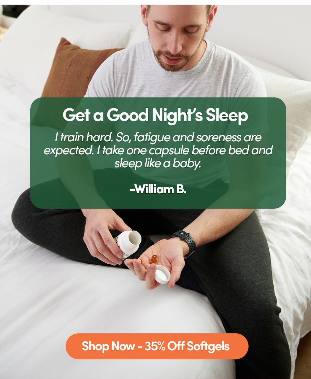 5-Stars: I train hard. So, fatigue and soreness are expected. I take one capsule before bed and sleep like a baby.  -William B.