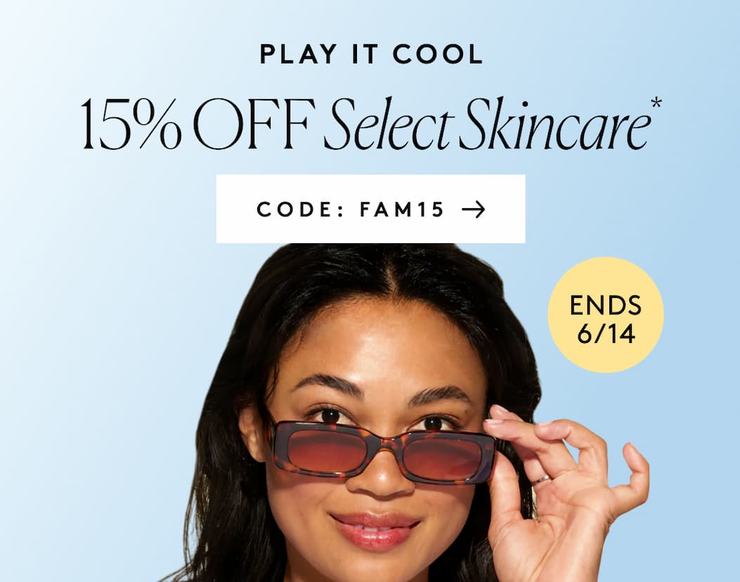 PLAY IT COOL 15% OFF Select Skincare* CODE: FAM15 Ends 6/14