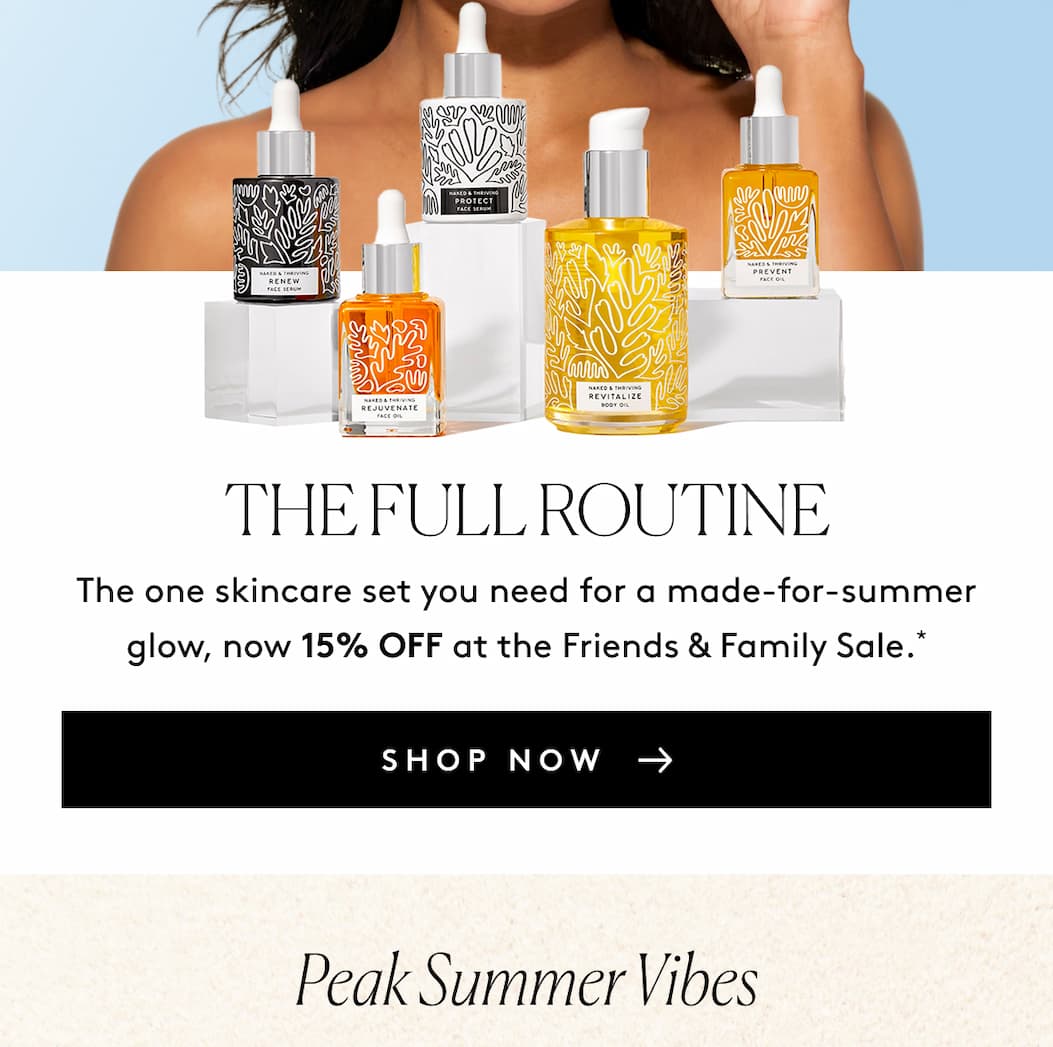 THE FULL ROUTINE The one skincare set you need for a made-for-summer glow, now 15% OFF at the Friends & Family Sale.* SHOP NOW Peak Summer Vibes