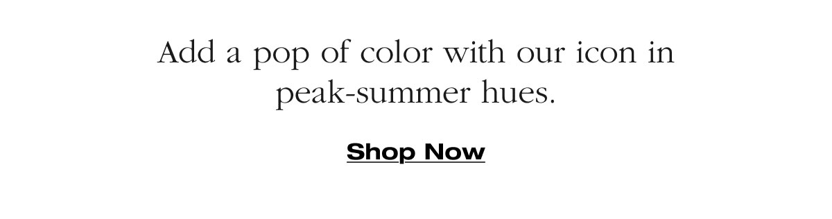 Add a pop of color with our icon in peak-summer hues. Shop Now