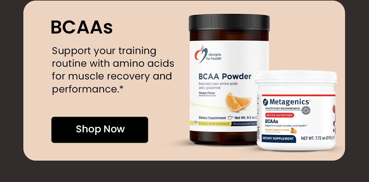 BCAAs: Support your training routine with amino acids for muscle recovery and performance.* Shop Now.