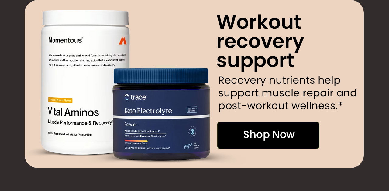 Workout Recovery Support: Recovery nutrients help support muscle repair and post-workout wellness.* Shop Now.
