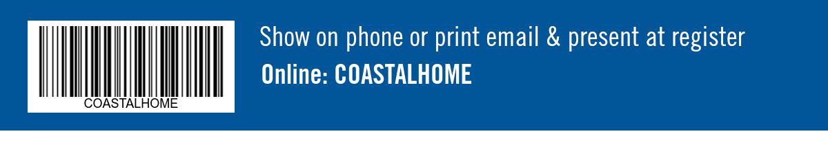 Show on phone or print email & present at register. Online: COASTALHOME