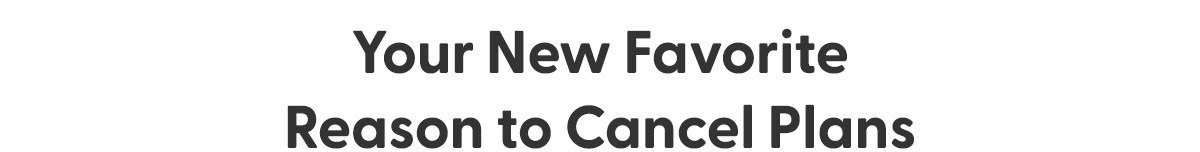 Your New Favorite reason to Cancel Plans