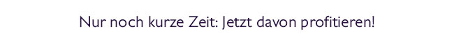 Nur noch kurze Zeit: Jetzt davon profitieren!