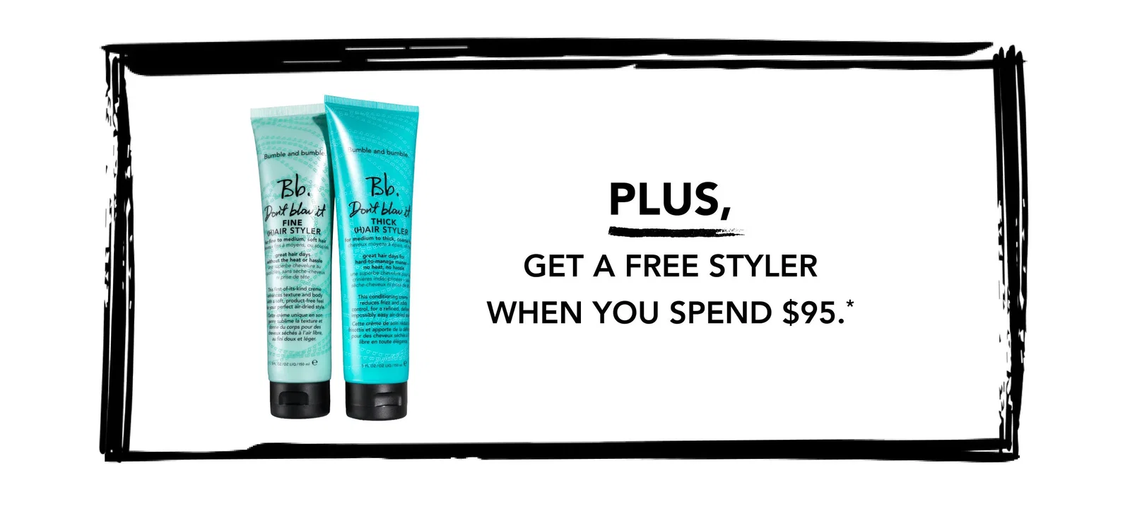 PLUS, Get a free styler when you spend $95.*