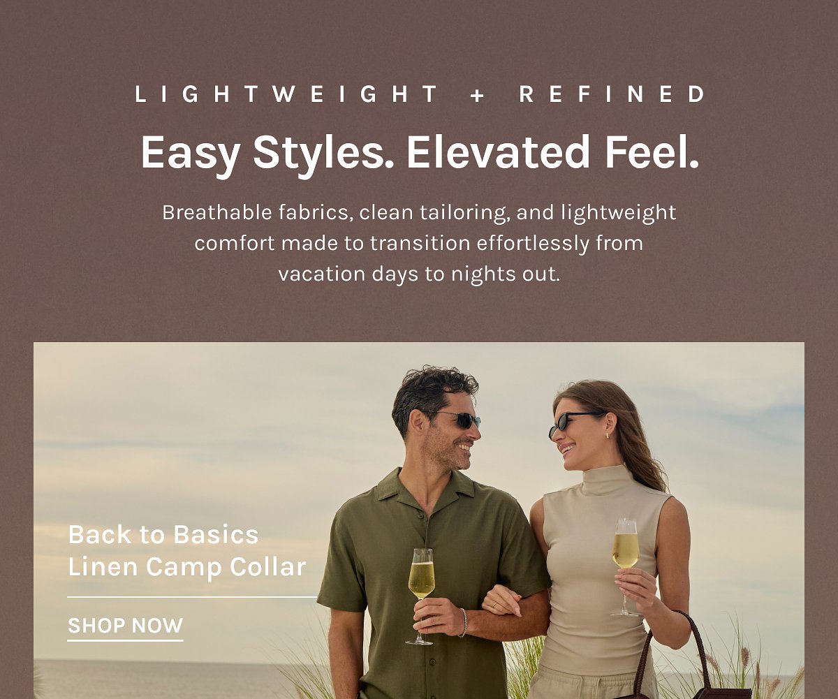 LIGHTWEIGHT + REFINED  Easy Styles. Elevated Feel.  Breathable fabrics, clean tailoring, and lightweight comfort made to transition effortlessly from vacation days to nights out.  Back to Basics Linen Camp Collar  [[SHOP NOW]]