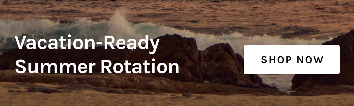 Vacation-Ready Summer Rotation  [[SHOP NOW]]