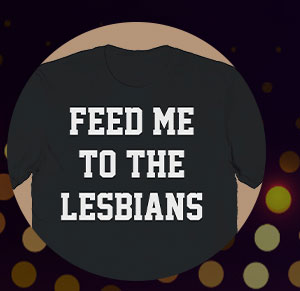 Feed Me to the Lesbians T Shirt