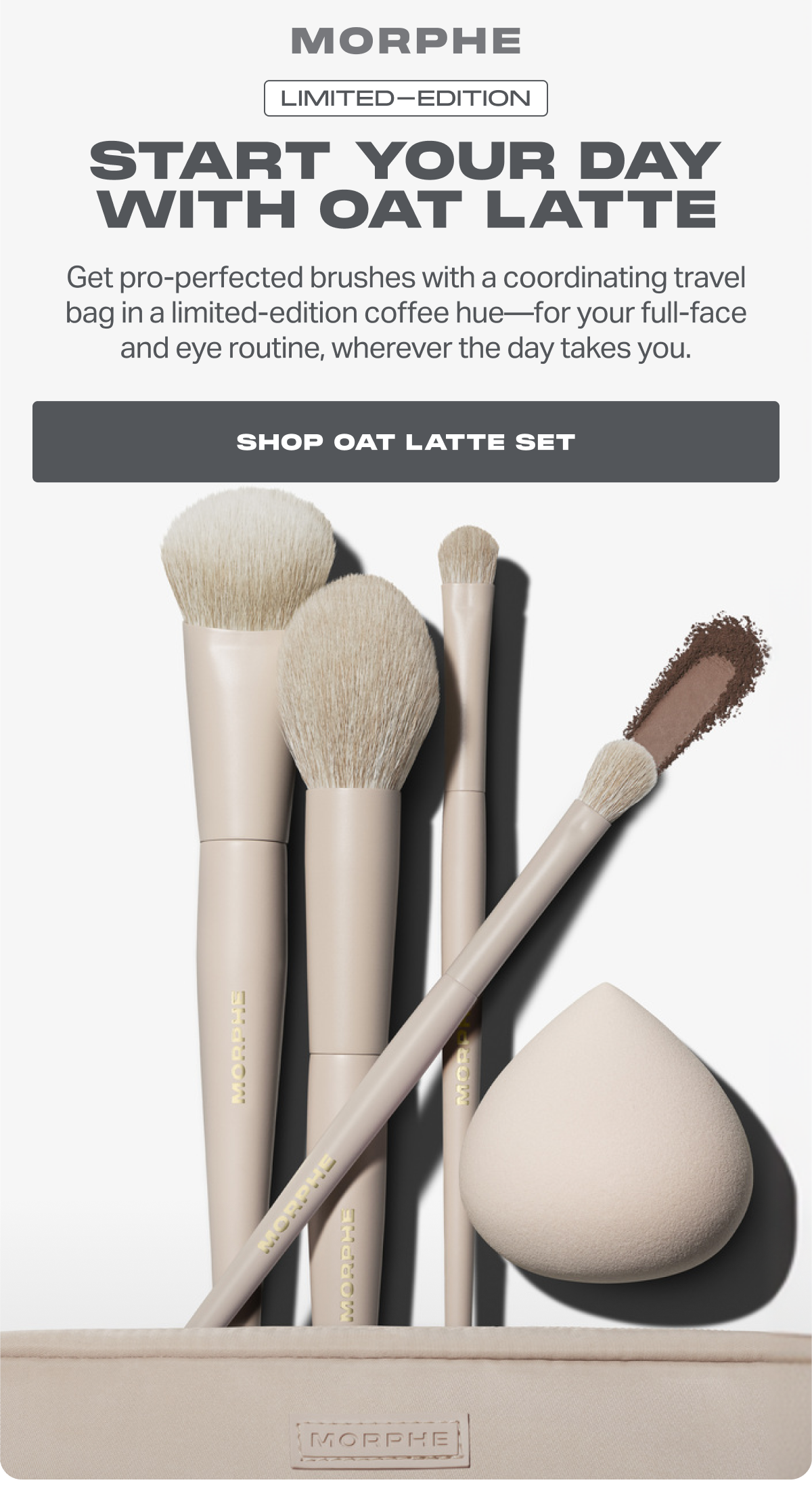 START YOUR DAY WITH OAT LATTE Get pro-perfected brushes with a coordinating travel bag in a limited-edition coffee hue—for your full-face and eye routine, wherever the day takes you.