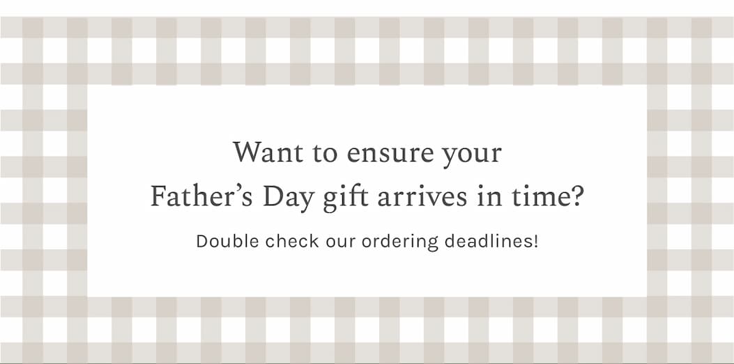 Want to ensure your Father’s Day gift arrives in time? Double check our ordering deadlines!