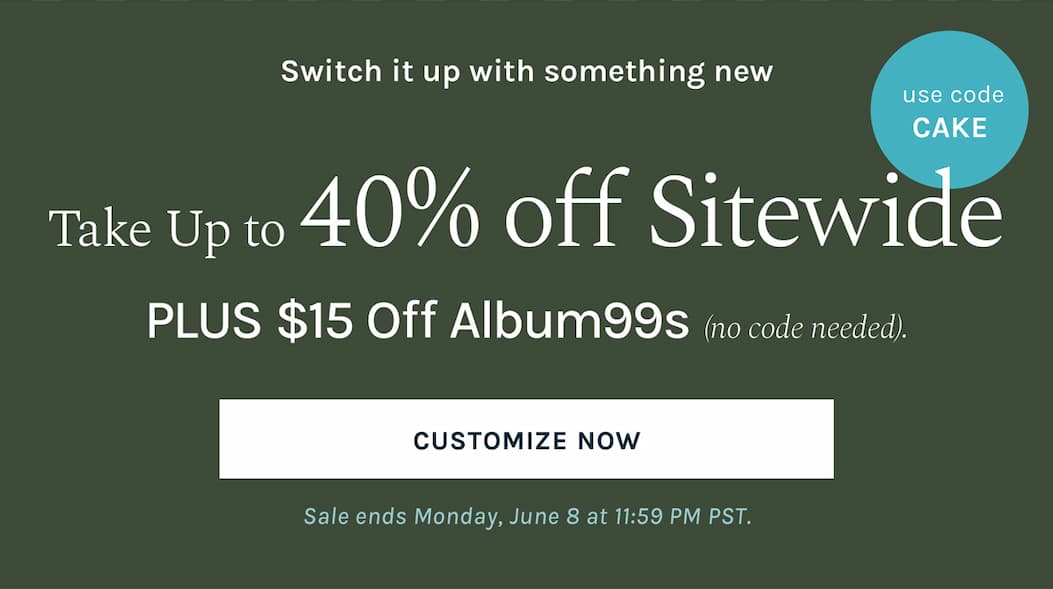 Switch it up with something new Take up to 40% off sitewide  when you use code CAKE at checkout.  PLUS $15 Off Album99s (no code needed).  Sale ends Monday, June 8 at 11:59 PM PST.