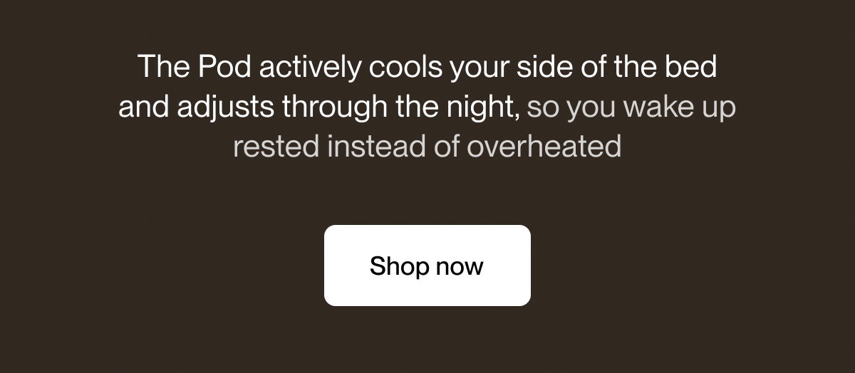 The Pod actively cools your side of the bed and adjusts through the night, so you wake up rested instead of overheated