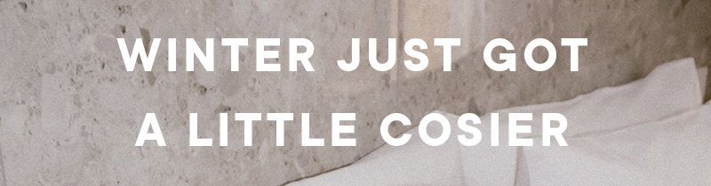 WINTER JUST GOT A LITTLE COSIER