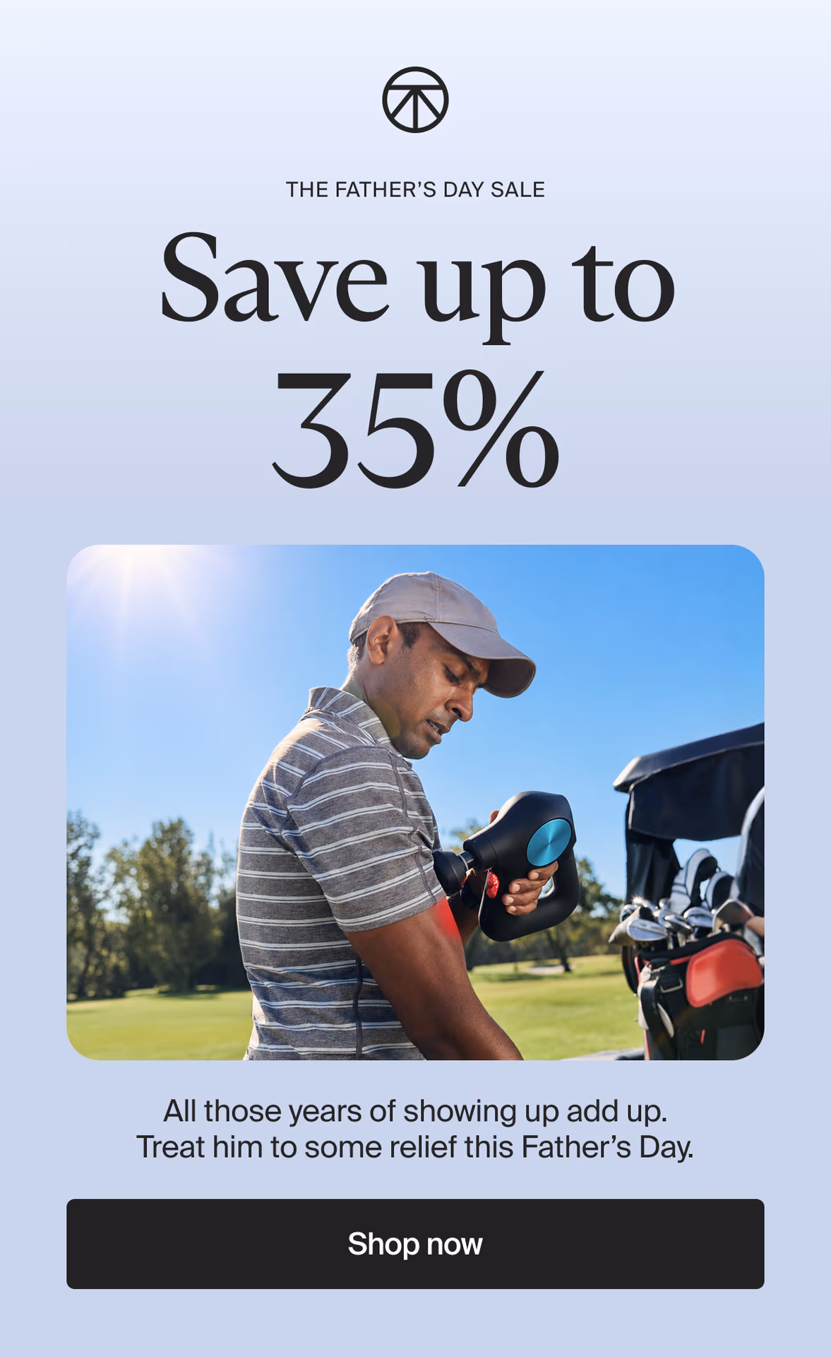 the Father's Day Sale | Save up to 35% | All those years of showing up add up. Treat him to some relief this Father’s Day. | Shop now