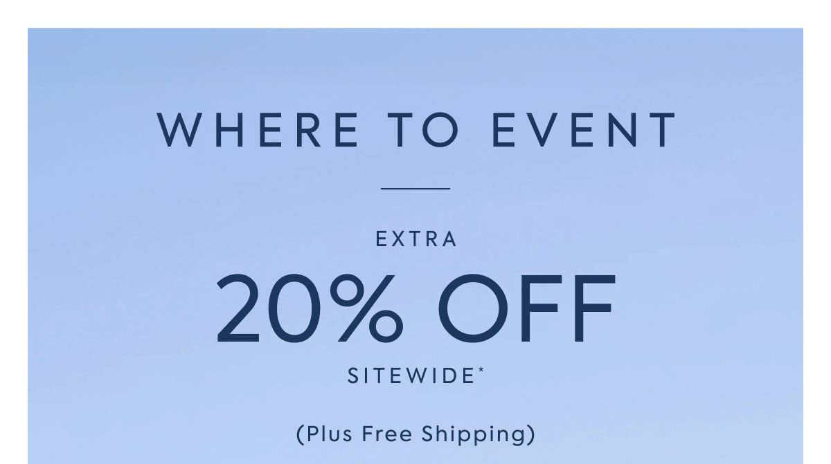 WHERE TO EVENT EXTRA 20% OFF SITEWIDE*