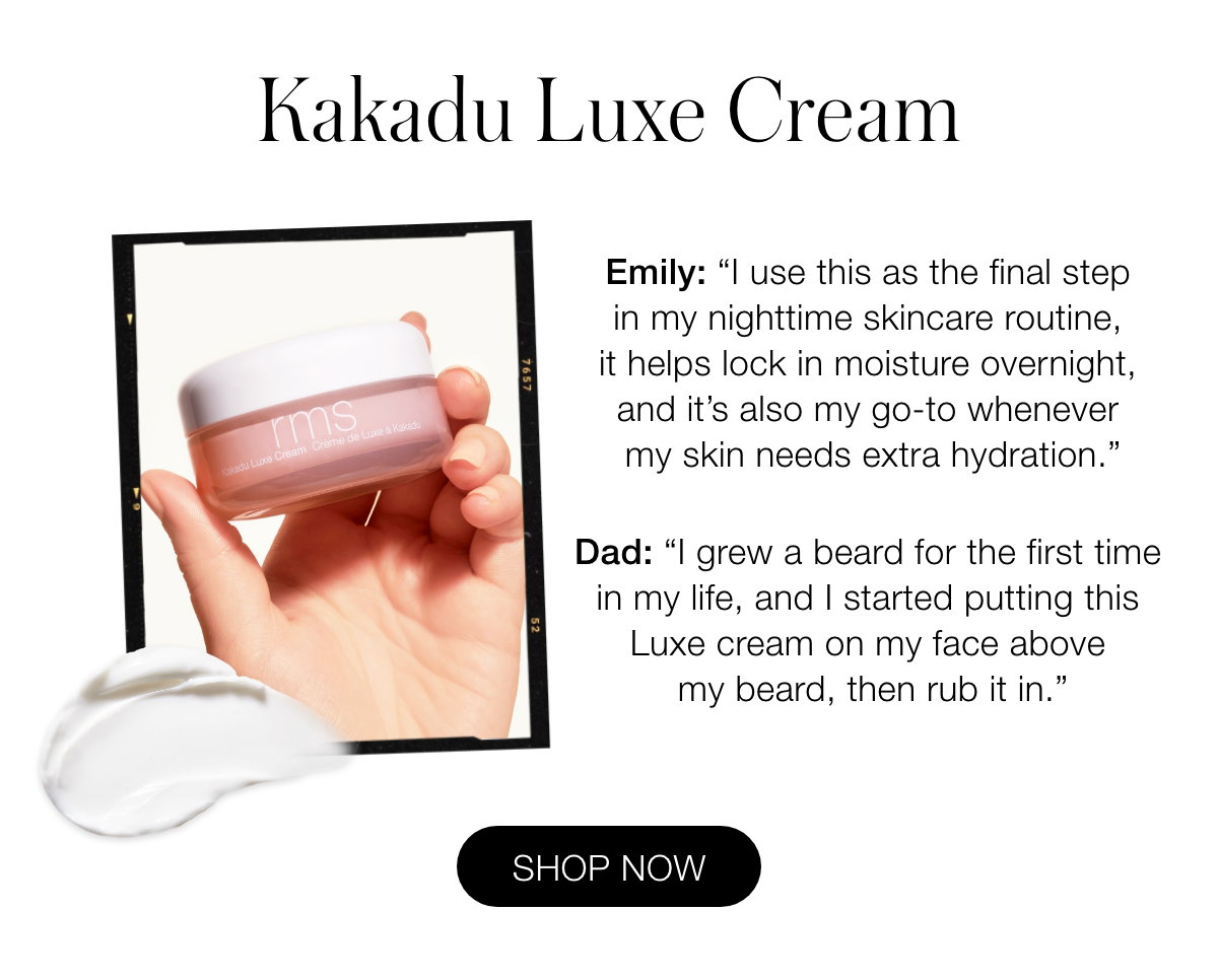 Kakadu Luxe Cream: Emily: “I use this as the final step in my nighttime skincare routine, it helps lock in moisture overnight, and it's also my go-to whenever my skin needs extra hydration.” Dad: “I grew a beard for the first time in my life, and I started putting this Luxe cream on my face above my beard, then rub it in.”