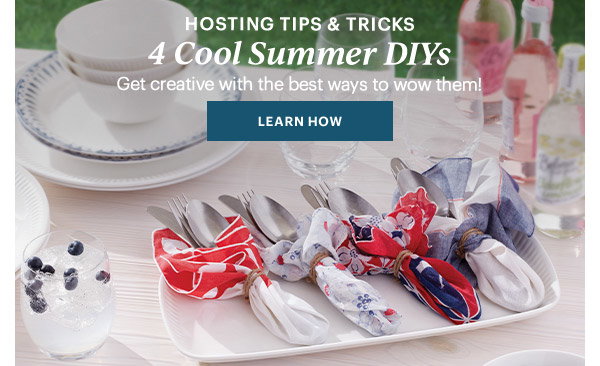 HOSTING TIPS & TRICKS  4 Cool Summer DIYs  Get creative with the best ways to wow them!  [LEARN HOW]