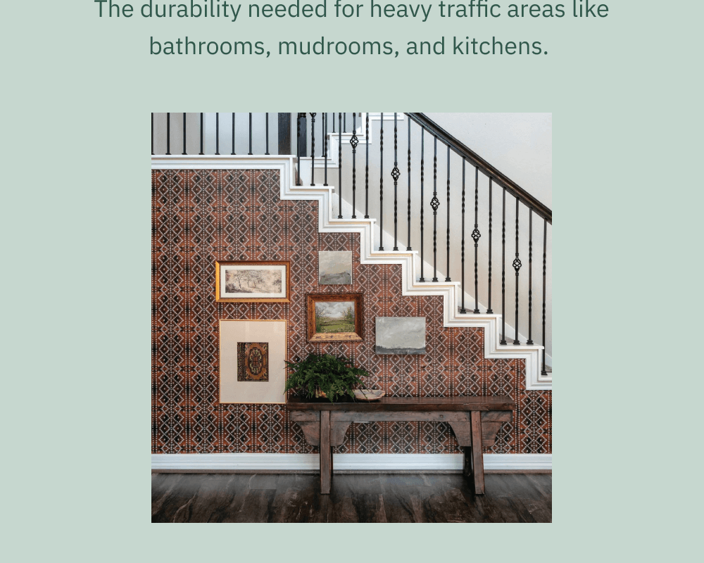 The durability needed for heavy traffic areas like bathrooms, mudrooms, and kitchens. 