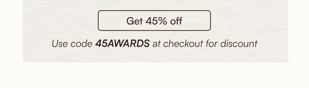 Get 45% off use code "45AWARDS" at checkout for discount