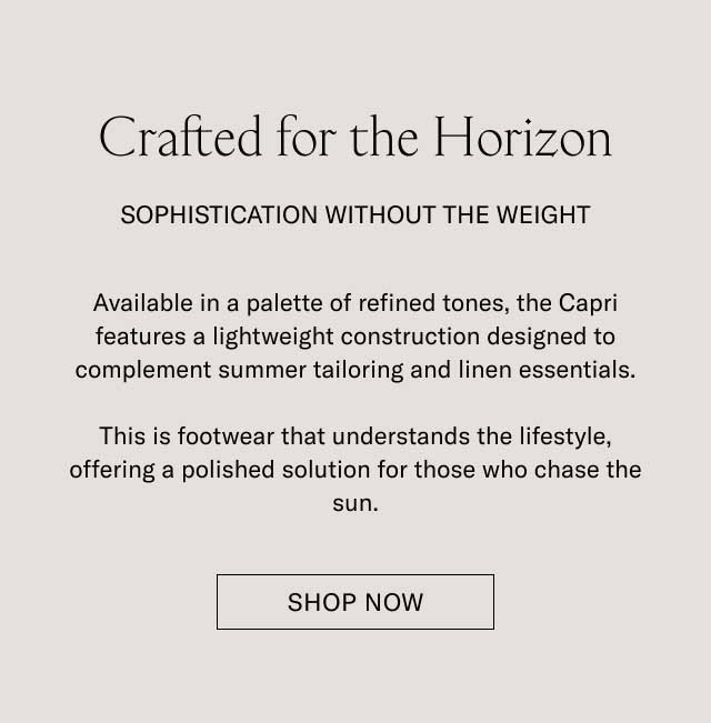 Crafted for the Horizon SOPHISTICATION WITHOUT THE WEIGHT Available in a palette of refined tones, the Capri features a lightweight construction designed to complement summer tailoring and linen essentials. This is footwear that understands the lifestyle, offering a polished solution for those who chase the sun. [EXPLORE THE COLLECTION]
