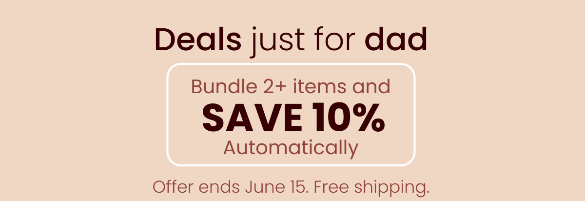 Deals just for dad. Bundle 2+ items and  SAVE 10% Automatically Offer ends June 15. Free shipping.