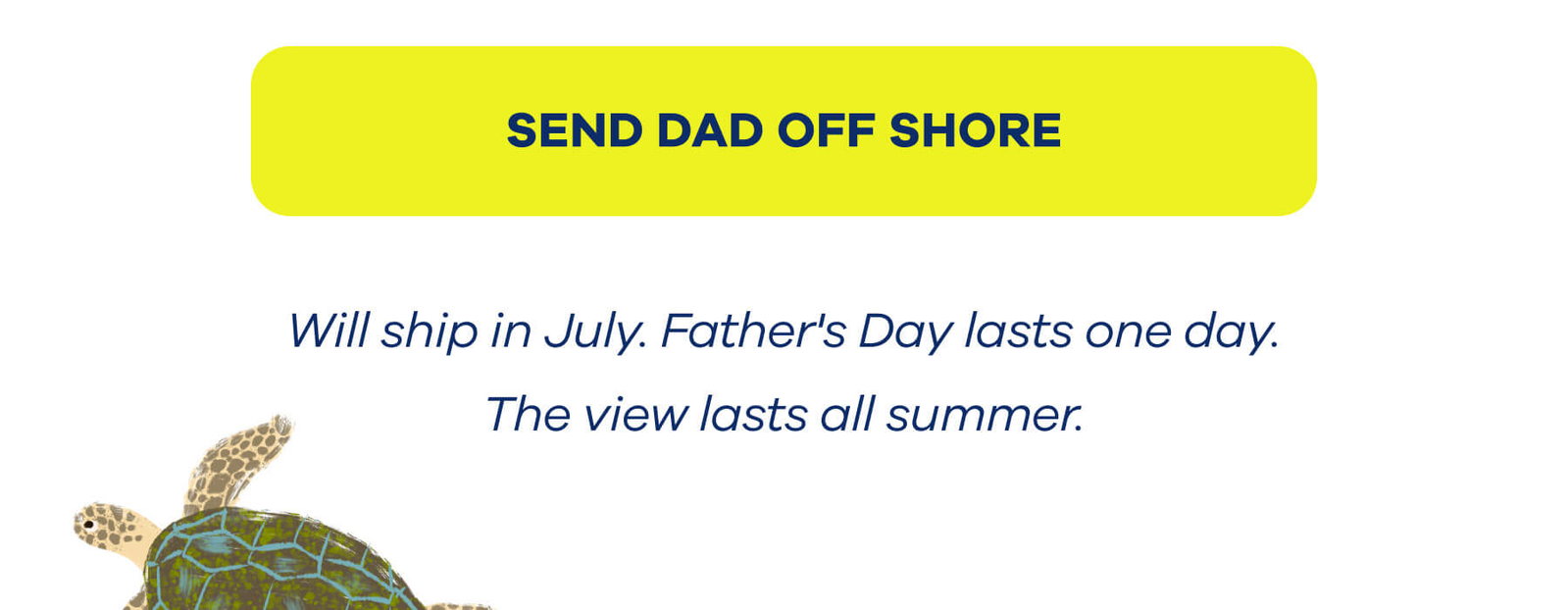 SEND DAD OFF SHORE Will ship in July. Father's Day lasts one day. The view lasts all summer.