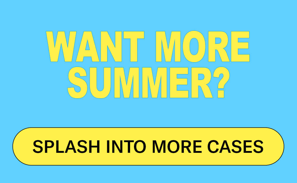 Want more summer? [SPLASH INTO MORE CASES]
