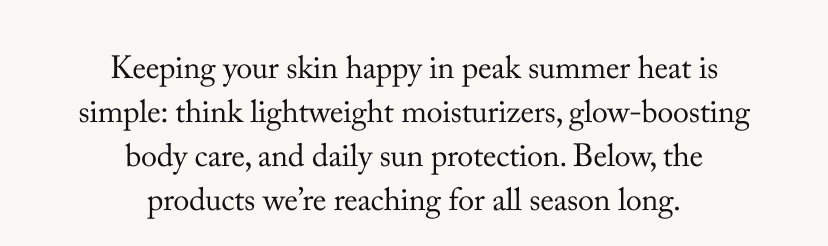 Keeping your skin happy in peak summer heat is simple: think lightweight moisturizers, glow-boosting body care, and daily sun protection. Below, the products we’re reaching for all season long.