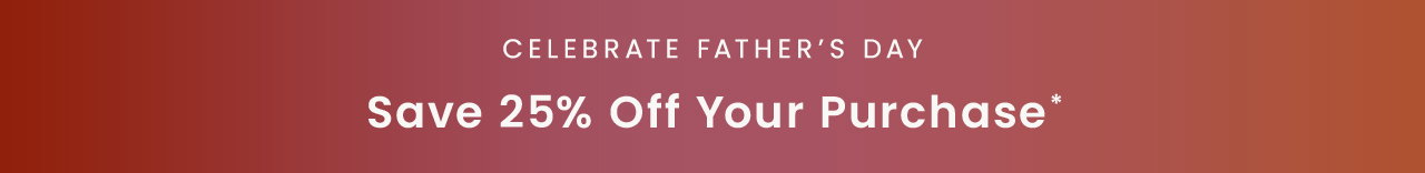 Celebrate Father’s Day: Save 25% off your purchase*