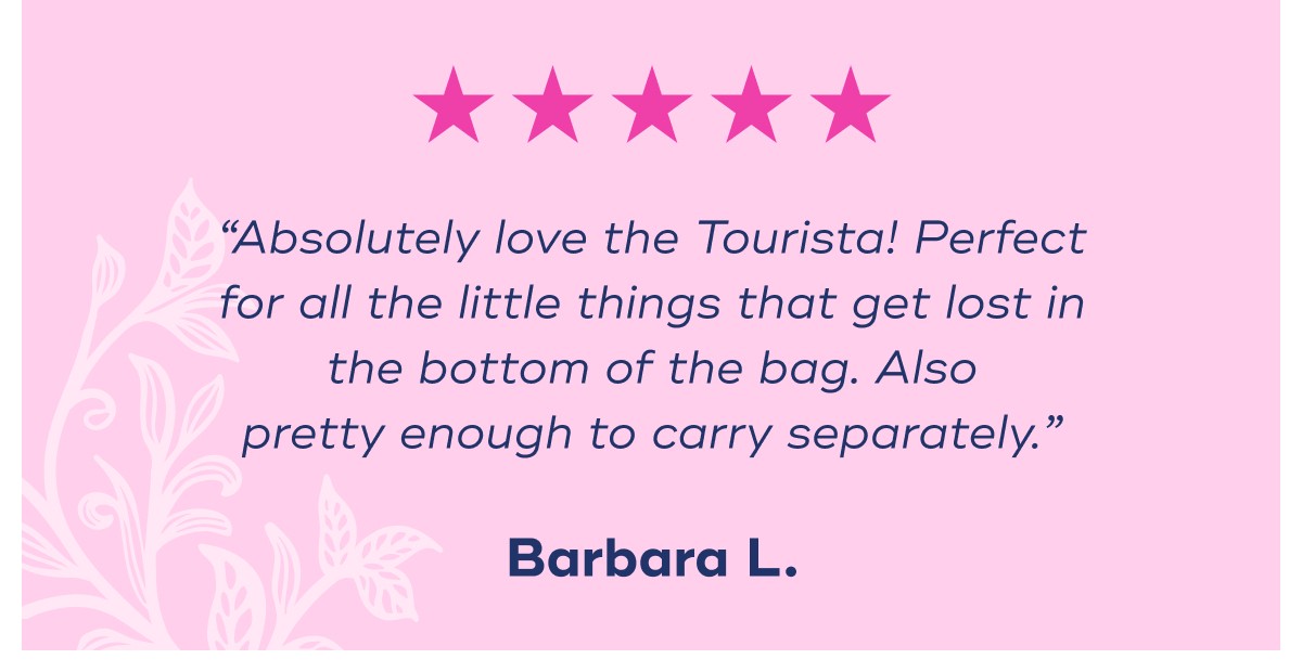 “Absolutely love the Tourista! Perfect for all the little things that get lost in the bottom of the bag. Also pretty enough to carry separately.” Barbara L.