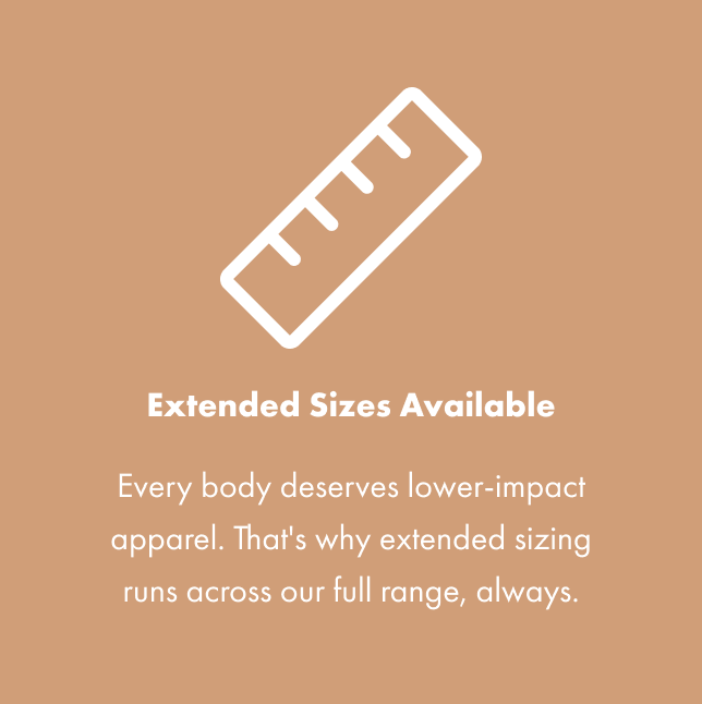 Extended Sizes Available - Every body deserves lower-impact apparel. That's why extended sizing runs across our full range, always.
