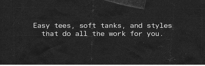 Easy tees, soft tanks, and styles that do all the work for you.