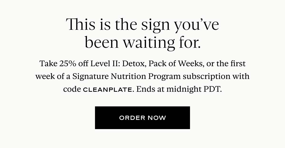 This is the sign you've been waiting for. Take 25% off Level II: Detox, Pack of Weeks, or the first week of a Signature Nutrition Program subscription with code CLEANPLATE. Ends at midnight PDT.