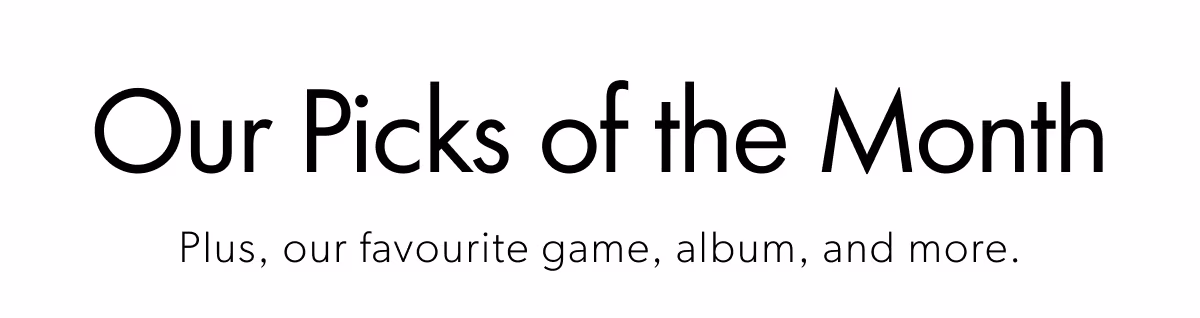 Our Picks of the Month | Plus, our favourite game, album, and more.