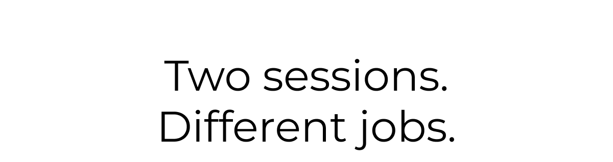 Two sessions. Different jobs.