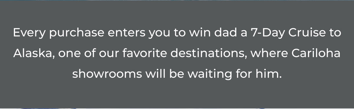 Every purchase enters you to win dad a 7-Day Cruise to Alaska, one of our favorite destinations, where Cariloha showrooms will be waiting for him.