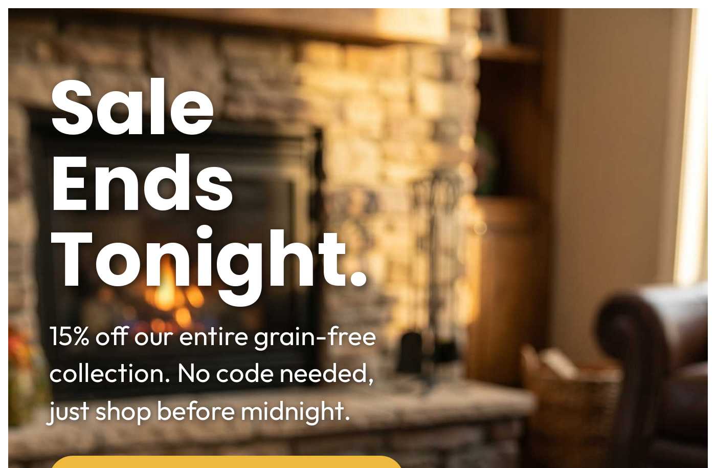Sale Ends Tonight. 15% off our entire grain-free collection. No code needed, just shop before midnight.