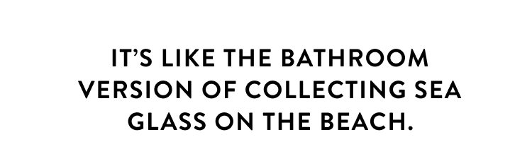 Its like the bathroom version of collecting sea glass on the beach