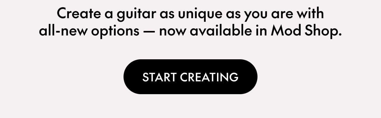 Create a guitar as unique as you are with all-new options. Start Creating