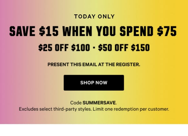 [Two Days Only]   Save $15 When You Spend $75+    $25 Off $100 • $50 Off $150    Code SUMMERSAVE. Excludes select third-party styles. Limit one redemption per customer. See in-store redemption details below.   Shop Now >      Present this email at the register.