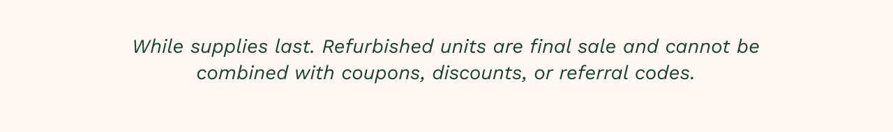 While supplies last. Refurbished units are final sale and cannot be combined with coupons, discounts, or referral codes.