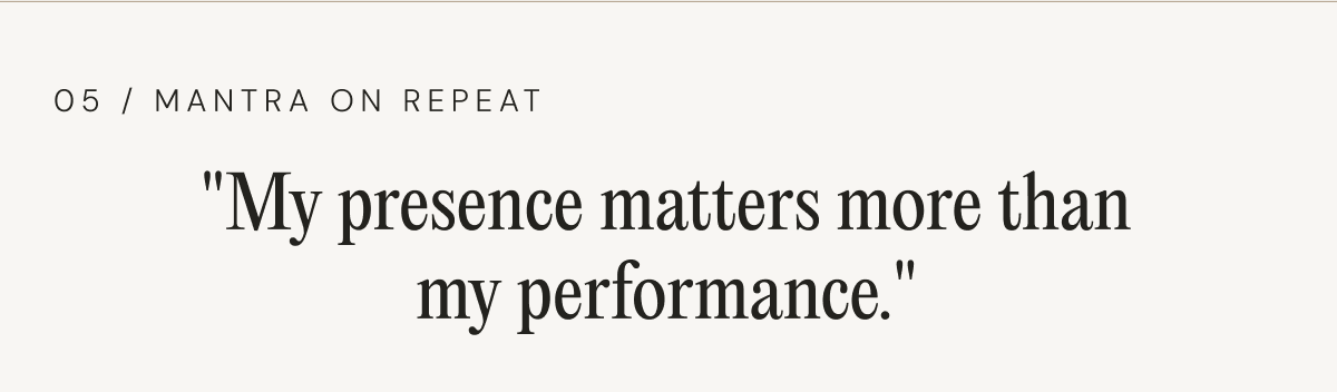 05 / MANTRA ON REPEAT | "My presence matters more than my performance."
