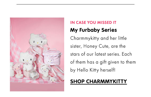 IN CASE YOU MISSED IT | My Furbaby Series | Charmmykitty and her little sister, Honey Cute, are the stars of our latest series. Each of them has a gift given to them by Hello Kitty herself! | SHOP CHARMMY KITTY