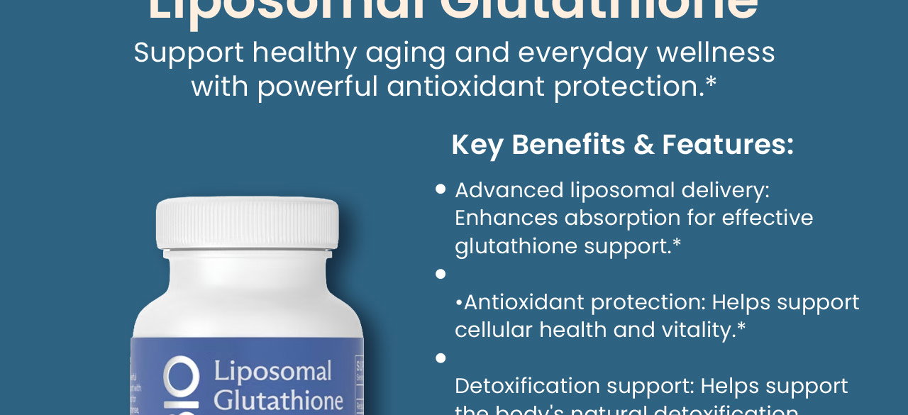 Liposomal Glutathione: Support healthy aging and everyday wellness with powerful antioxidant protection.* Key Benefits & Features: Advanced liposomal delivery: Enhances absorption for effective glutathione support.*